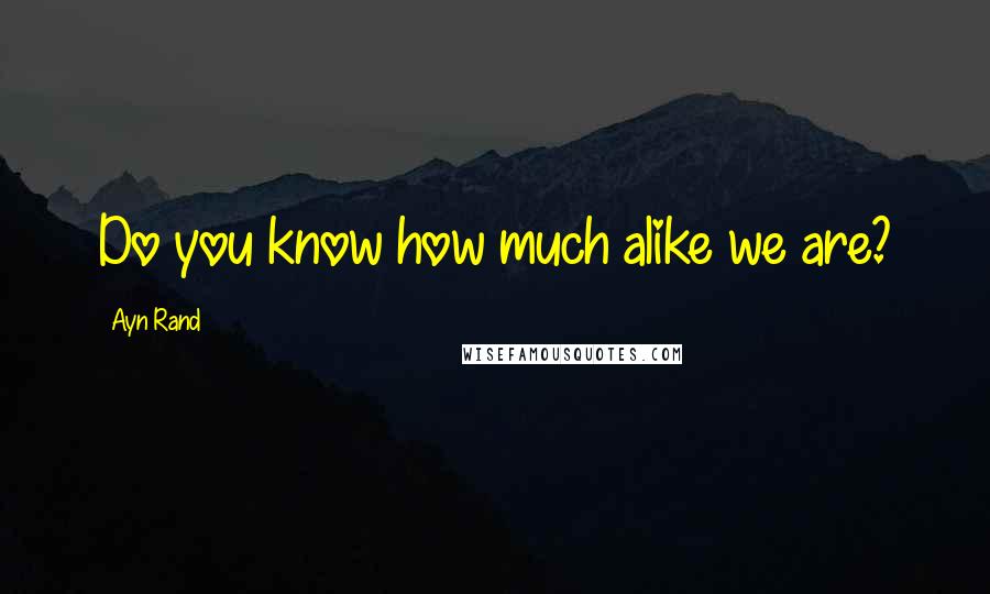 Ayn Rand Quotes: Do you know how much alike we are?