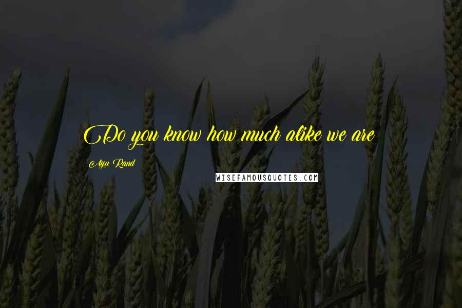 Ayn Rand Quotes: Do you know how much alike we are?