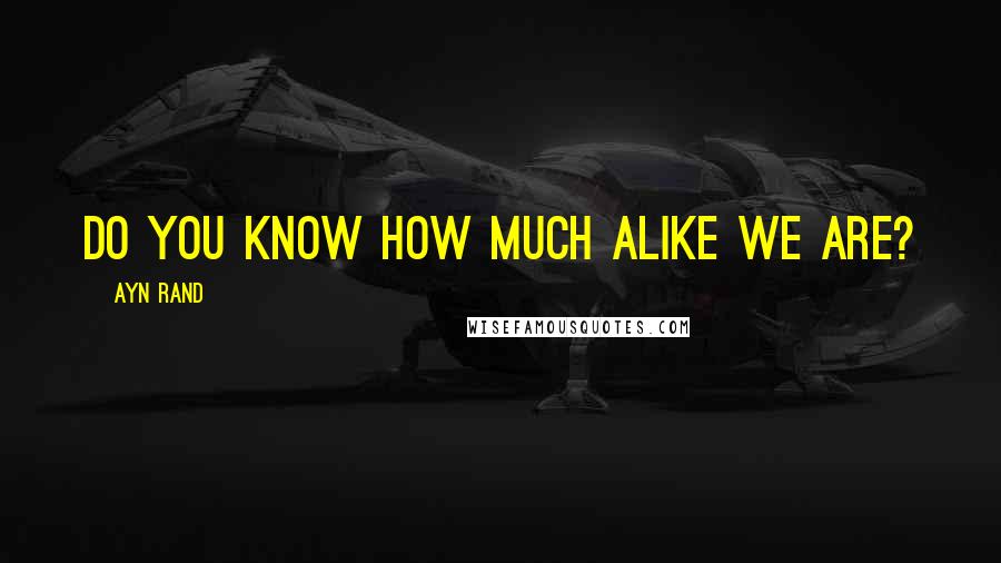 Ayn Rand Quotes: Do you know how much alike we are?