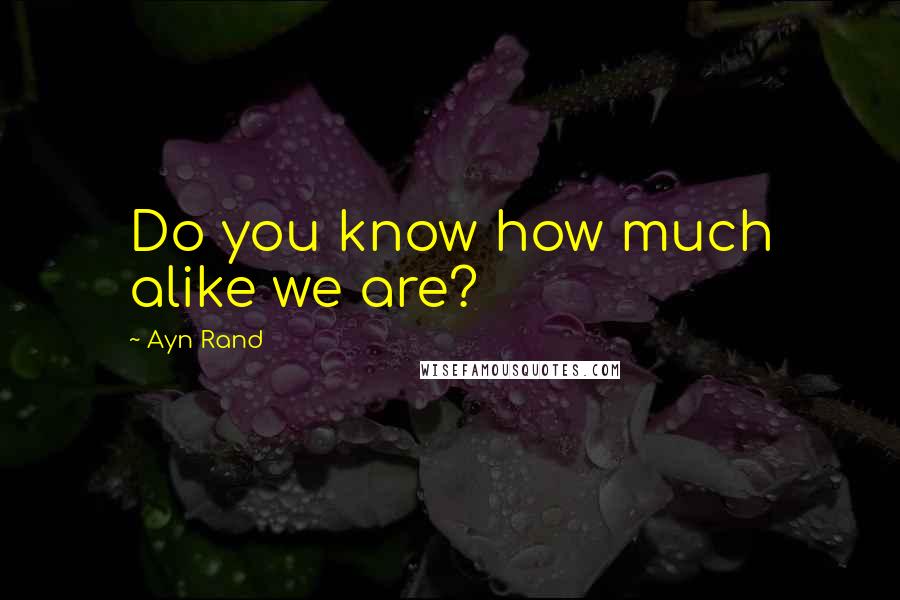 Ayn Rand Quotes: Do you know how much alike we are?