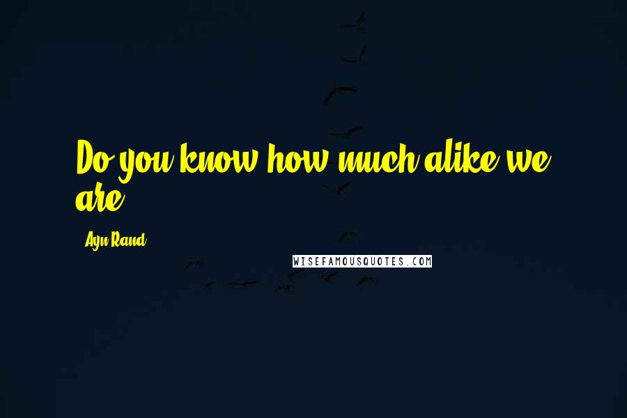 Ayn Rand Quotes: Do you know how much alike we are?