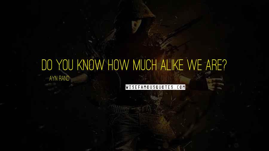 Ayn Rand Quotes: Do you know how much alike we are?