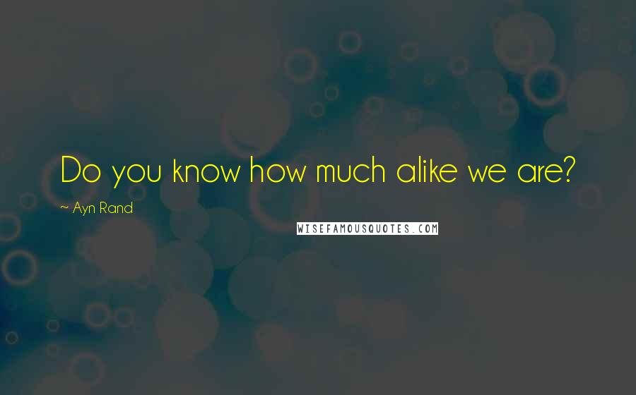 Ayn Rand Quotes: Do you know how much alike we are?