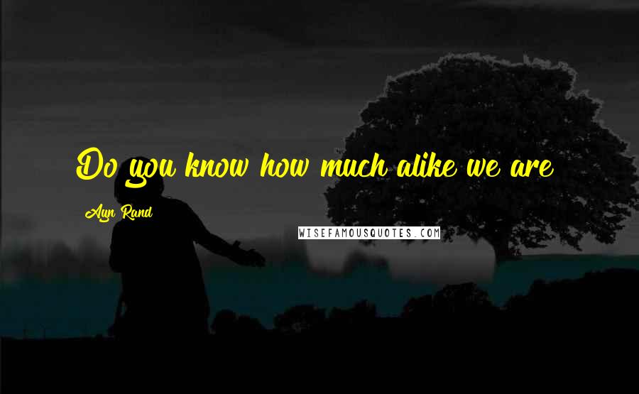 Ayn Rand Quotes: Do you know how much alike we are?