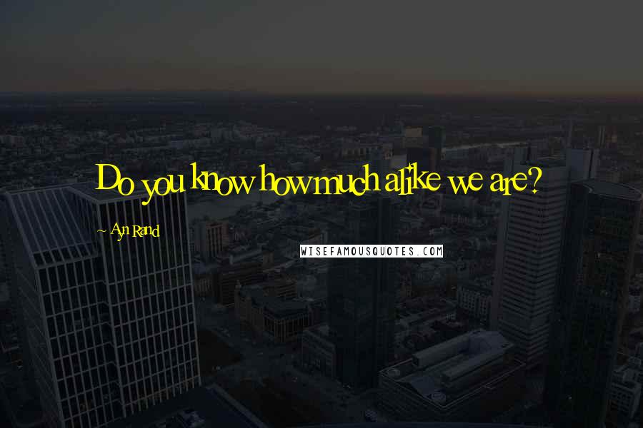 Ayn Rand Quotes: Do you know how much alike we are?
