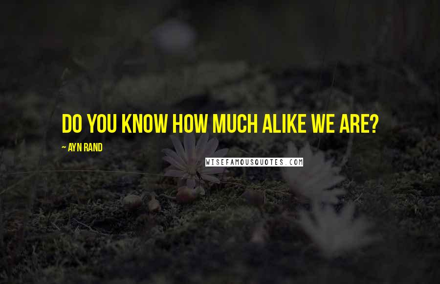 Ayn Rand Quotes: Do you know how much alike we are?