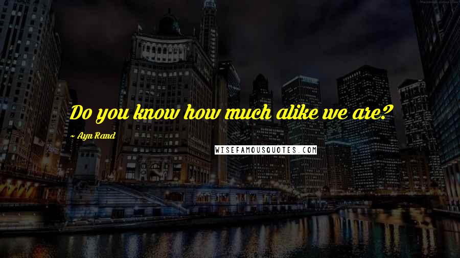 Ayn Rand Quotes: Do you know how much alike we are?