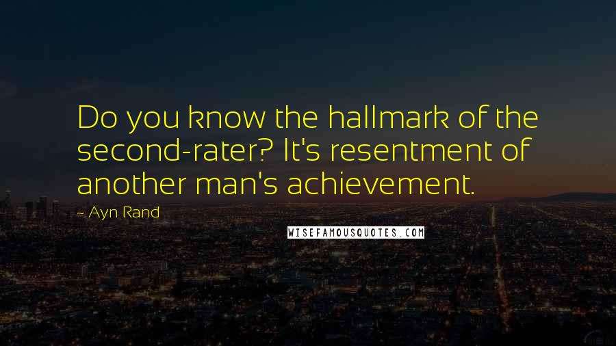 Ayn Rand Quotes: Do you know the hallmark of the second-rater? It's resentment of another man's achievement.