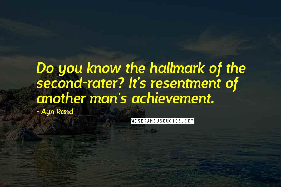 Ayn Rand Quotes: Do you know the hallmark of the second-rater? It's resentment of another man's achievement.