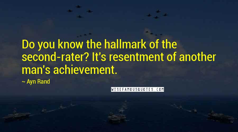 Ayn Rand Quotes: Do you know the hallmark of the second-rater? It's resentment of another man's achievement.