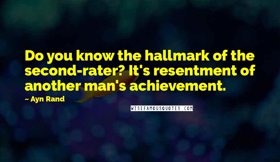 Ayn Rand Quotes: Do you know the hallmark of the second-rater? It's resentment of another man's achievement.