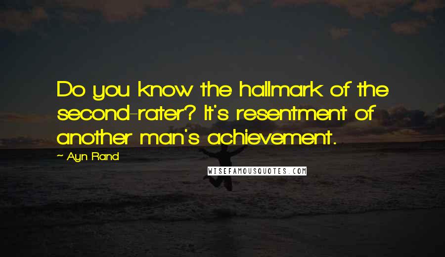 Ayn Rand Quotes: Do you know the hallmark of the second-rater? It's resentment of another man's achievement.