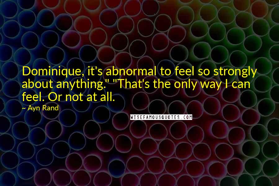 Ayn Rand Quotes: Dominique, it's abnormal to feel so strongly about anything." "That's the only way I can feel. Or not at all.