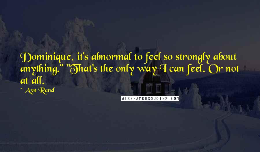 Ayn Rand Quotes: Dominique, it's abnormal to feel so strongly about anything." "That's the only way I can feel. Or not at all.