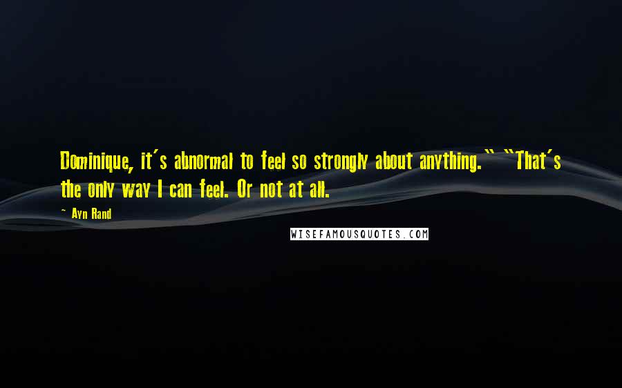 Ayn Rand Quotes: Dominique, it's abnormal to feel so strongly about anything." "That's the only way I can feel. Or not at all.