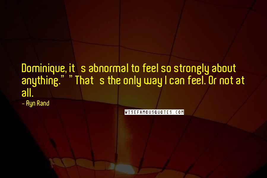 Ayn Rand Quotes: Dominique, it's abnormal to feel so strongly about anything." "That's the only way I can feel. Or not at all.