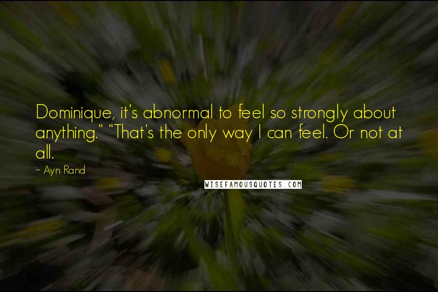 Ayn Rand Quotes: Dominique, it's abnormal to feel so strongly about anything." "That's the only way I can feel. Or not at all.