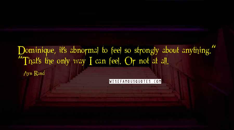 Ayn Rand Quotes: Dominique, it's abnormal to feel so strongly about anything." "That's the only way I can feel. Or not at all.