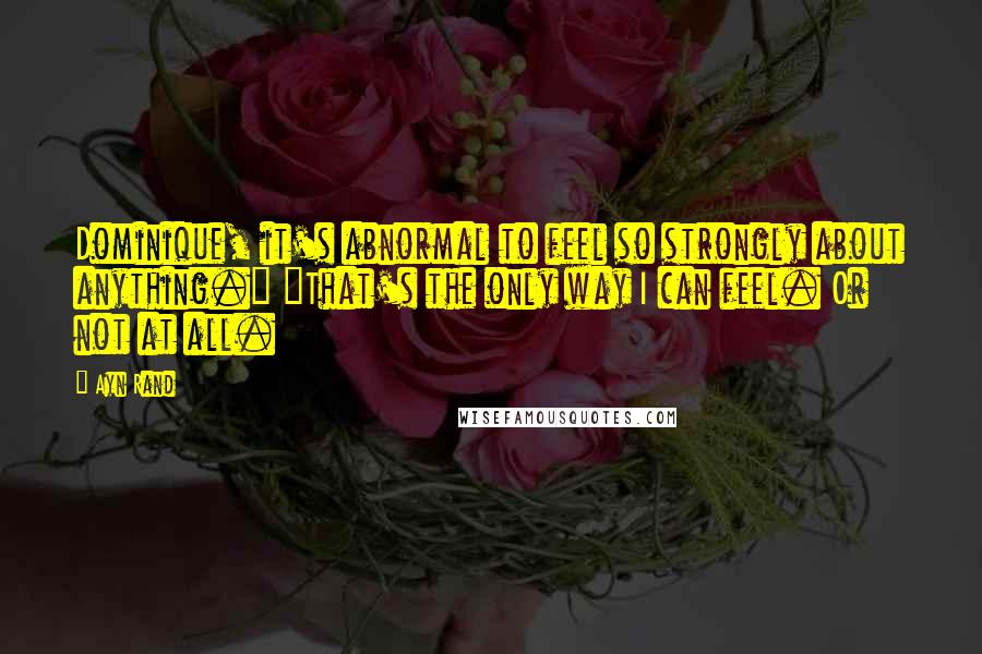 Ayn Rand Quotes: Dominique, it's abnormal to feel so strongly about anything." "That's the only way I can feel. Or not at all.