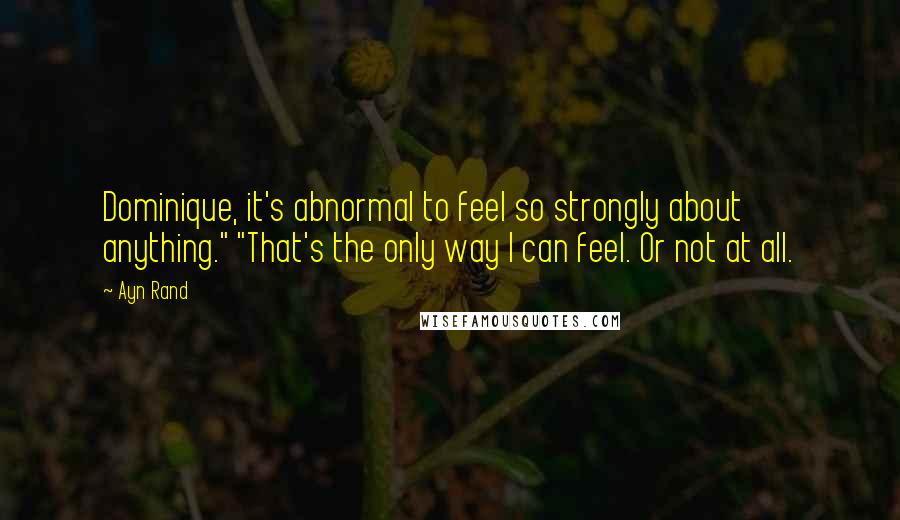 Ayn Rand Quotes: Dominique, it's abnormal to feel so strongly about anything." "That's the only way I can feel. Or not at all.