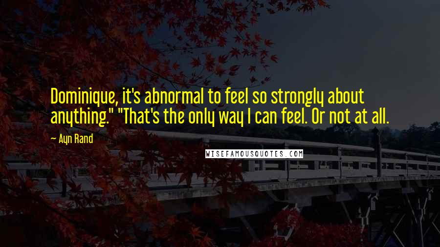 Ayn Rand Quotes: Dominique, it's abnormal to feel so strongly about anything." "That's the only way I can feel. Or not at all.