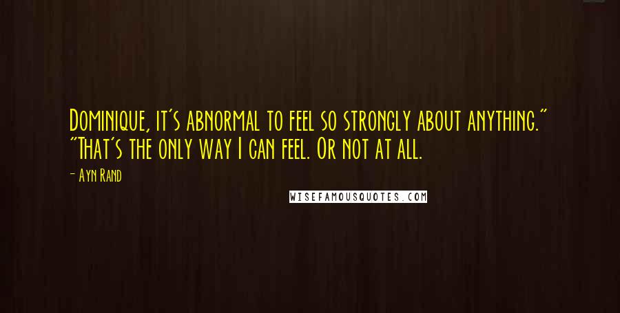 Ayn Rand Quotes: Dominique, it's abnormal to feel so strongly about anything." "That's the only way I can feel. Or not at all.