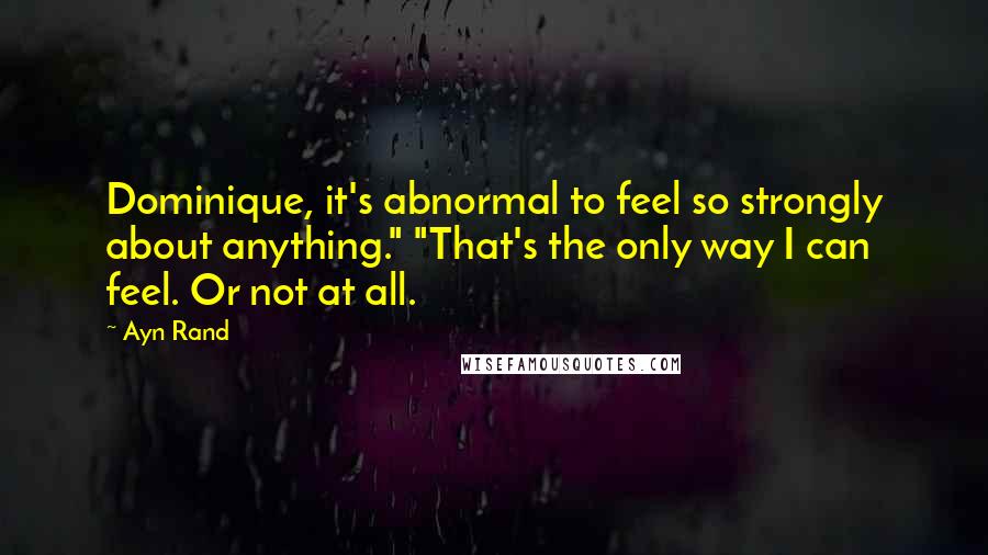 Ayn Rand Quotes: Dominique, it's abnormal to feel so strongly about anything." "That's the only way I can feel. Or not at all.