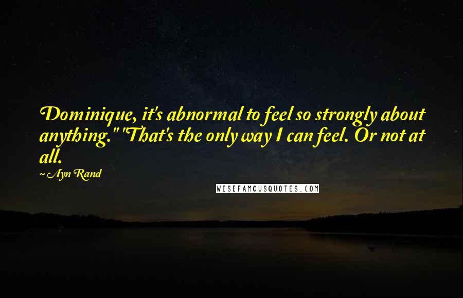 Ayn Rand Quotes: Dominique, it's abnormal to feel so strongly about anything." "That's the only way I can feel. Or not at all.