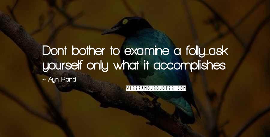 Ayn Rand Quotes: Don't bother to examine a folly-ask yourself only what it accomplishes.