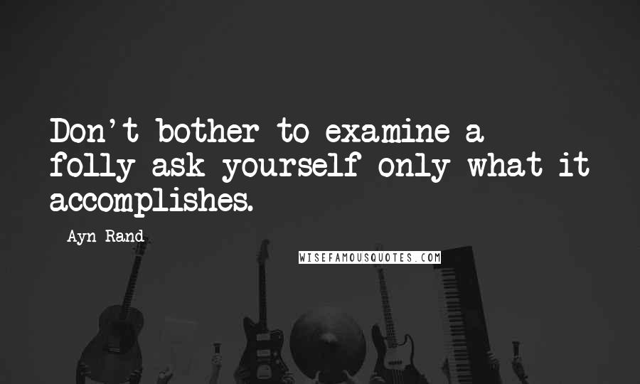 Ayn Rand Quotes: Don't bother to examine a folly-ask yourself only what it accomplishes.