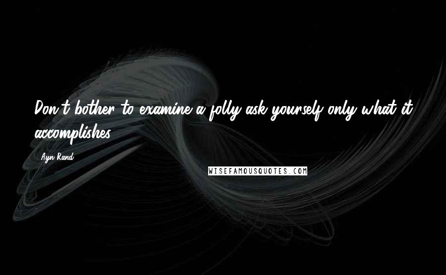 Ayn Rand Quotes: Don't bother to examine a folly-ask yourself only what it accomplishes.