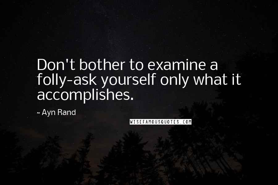 Ayn Rand Quotes: Don't bother to examine a folly-ask yourself only what it accomplishes.