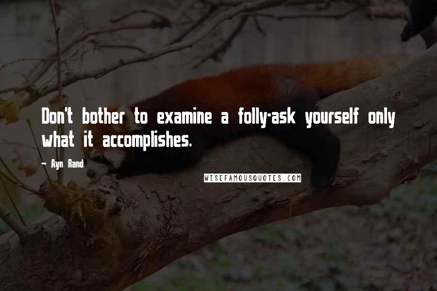 Ayn Rand Quotes: Don't bother to examine a folly-ask yourself only what it accomplishes.