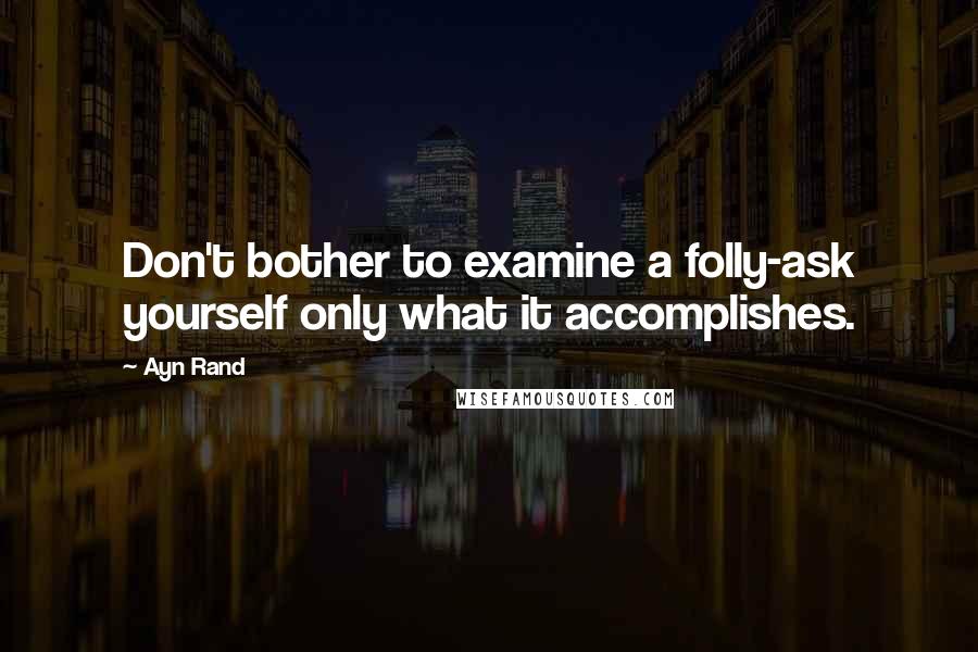 Ayn Rand Quotes: Don't bother to examine a folly-ask yourself only what it accomplishes.