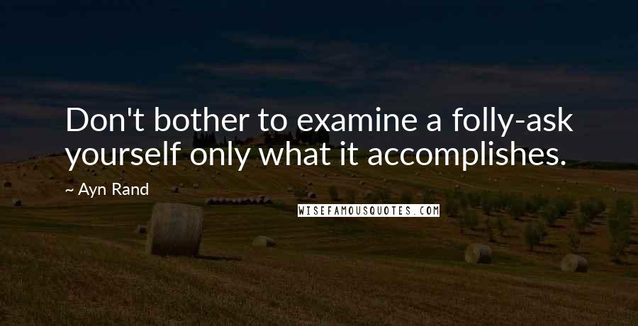 Ayn Rand Quotes: Don't bother to examine a folly-ask yourself only what it accomplishes.