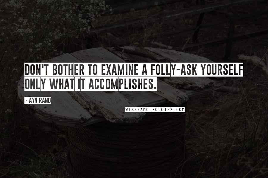 Ayn Rand Quotes: Don't bother to examine a folly-ask yourself only what it accomplishes.