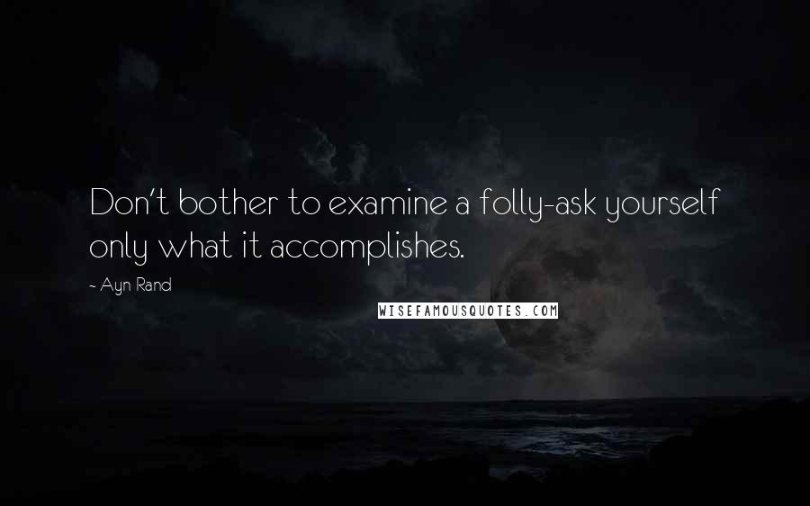 Ayn Rand Quotes: Don't bother to examine a folly-ask yourself only what it accomplishes.