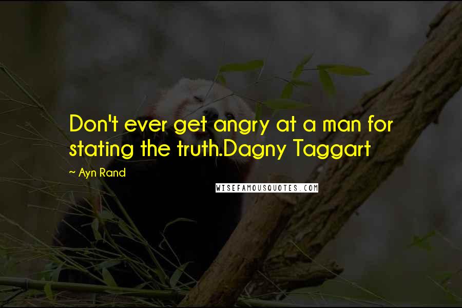 Ayn Rand Quotes: Don't ever get angry at a man for stating the truth.Dagny Taggart