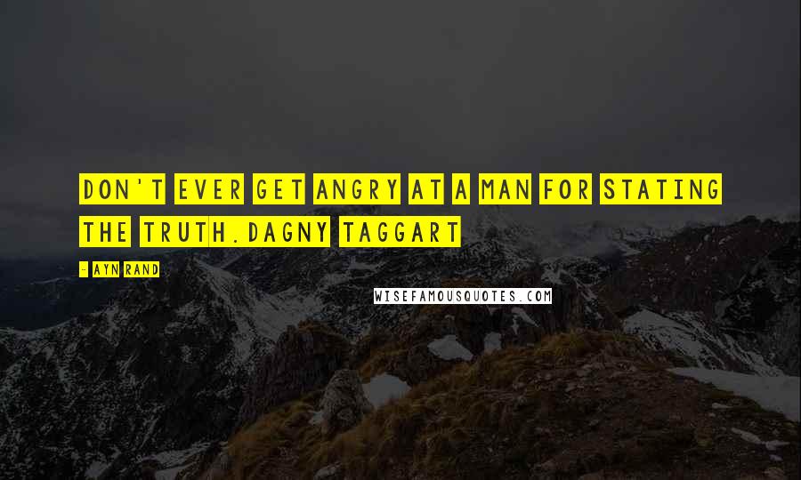 Ayn Rand Quotes: Don't ever get angry at a man for stating the truth.Dagny Taggart