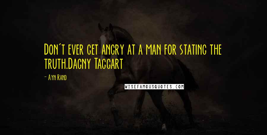 Ayn Rand Quotes: Don't ever get angry at a man for stating the truth.Dagny Taggart