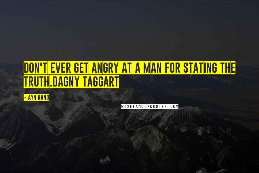 Ayn Rand Quotes: Don't ever get angry at a man for stating the truth.Dagny Taggart