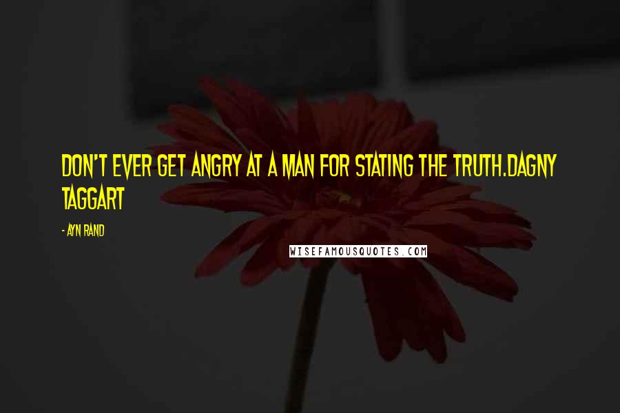 Ayn Rand Quotes: Don't ever get angry at a man for stating the truth.Dagny Taggart