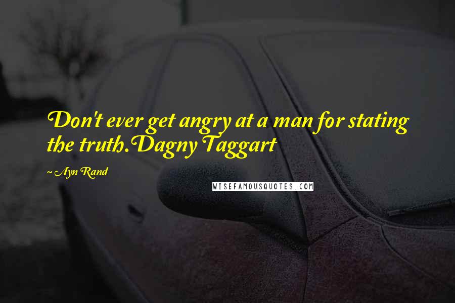 Ayn Rand Quotes: Don't ever get angry at a man for stating the truth.Dagny Taggart