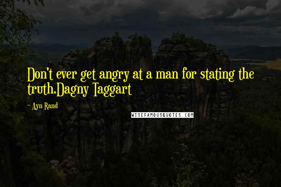 Ayn Rand Quotes: Don't ever get angry at a man for stating the truth.Dagny Taggart