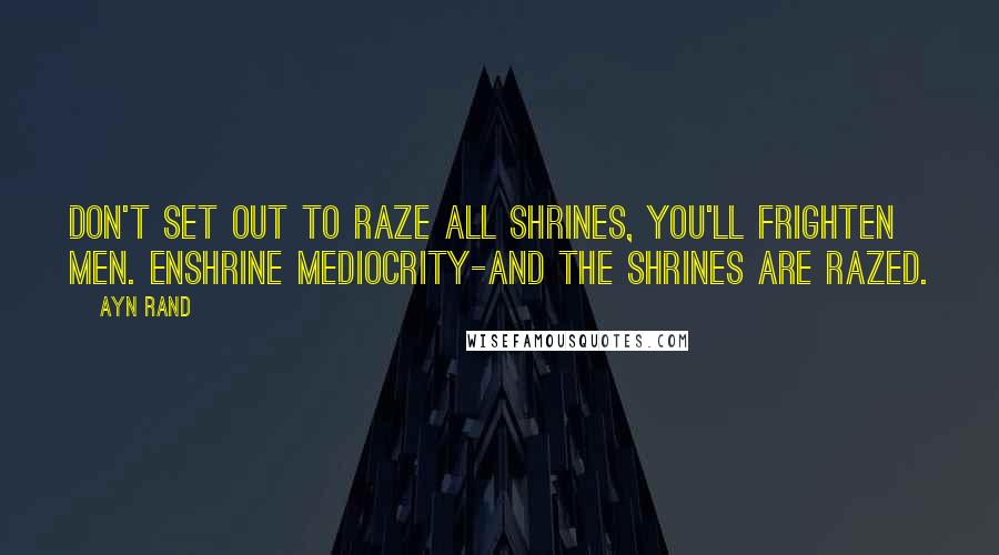Ayn Rand Quotes: Don't set out to raze all shrines, you'll frighten men. enshrine mediocrity-and the shrines are razed.