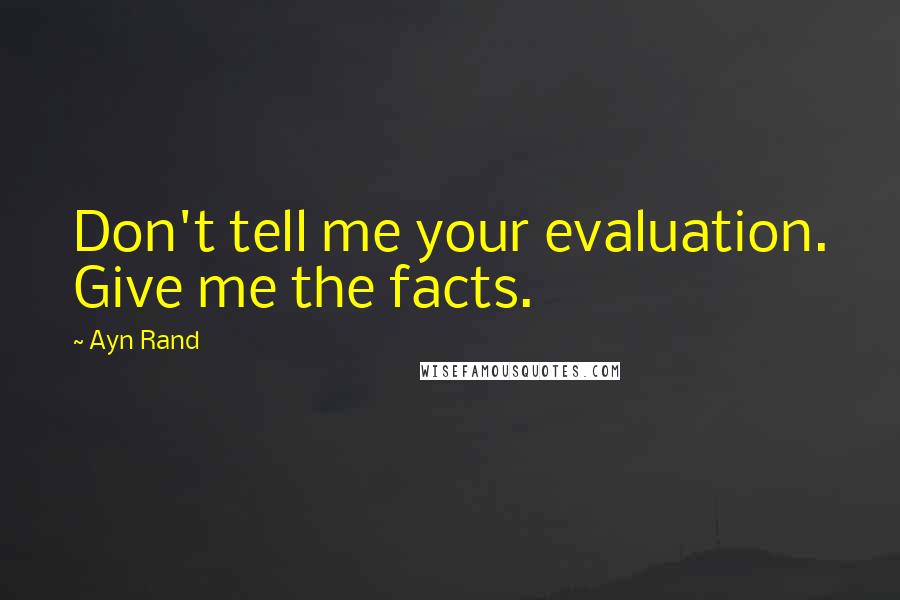 Ayn Rand Quotes: Don't tell me your evaluation. Give me the facts.