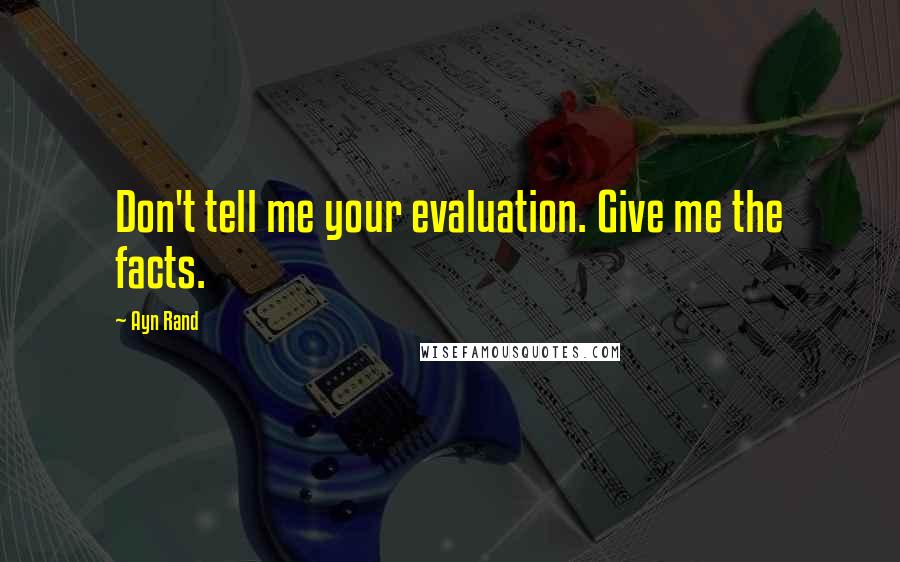 Ayn Rand Quotes: Don't tell me your evaluation. Give me the facts.