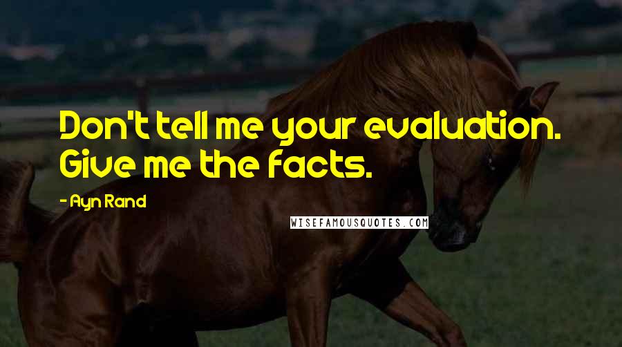 Ayn Rand Quotes: Don't tell me your evaluation. Give me the facts.