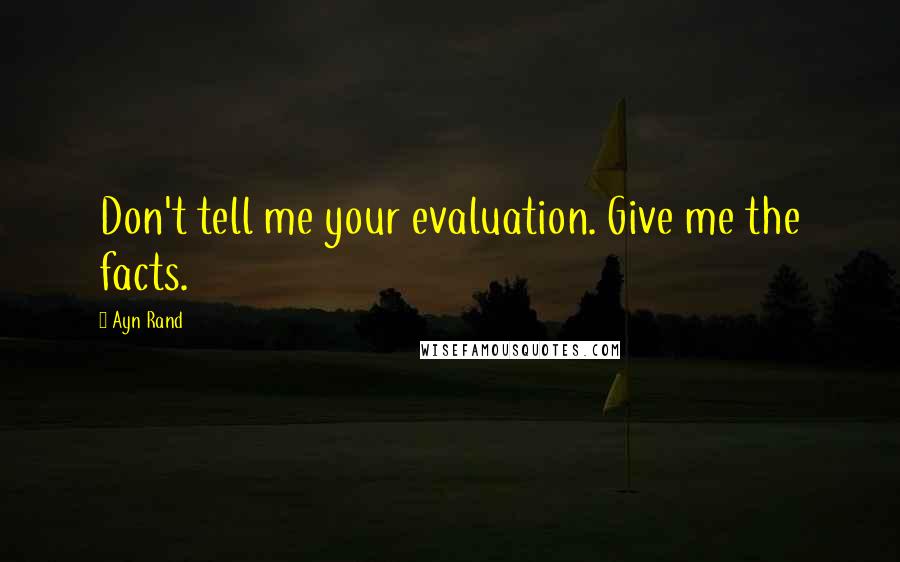 Ayn Rand Quotes: Don't tell me your evaluation. Give me the facts.