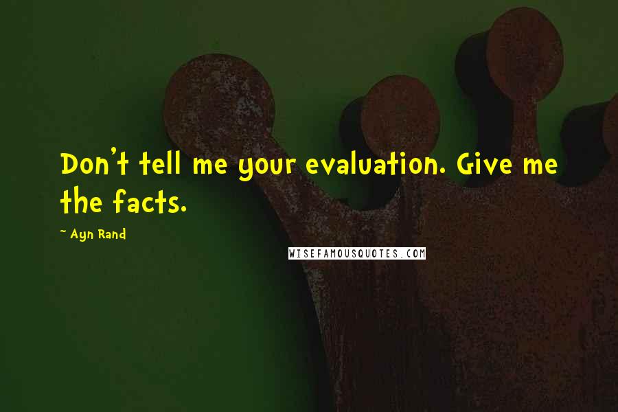 Ayn Rand Quotes: Don't tell me your evaluation. Give me the facts.